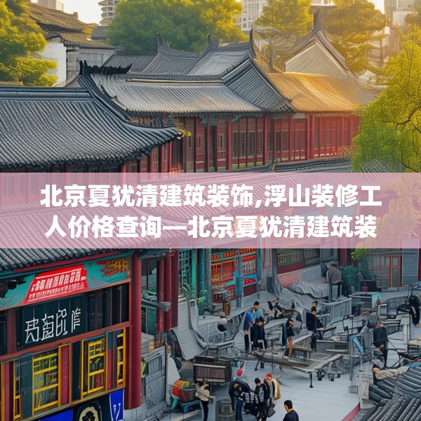 北京夏犹清建筑装饰,浮山装修工人价格查询—北京夏犹清建筑装饰515.a391b392c395fgy.402cvcx