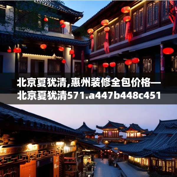 北京夏犹清,惠州装修全包价格—北京夏犹清571.a447b448c451fgy.458poiy