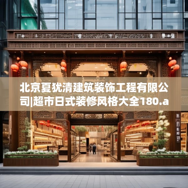 北京夏犹清建筑装饰工程有限公司|超市日式装修风格大全180.a56b57c60fgy.67nbn