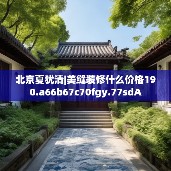 北京夏犹清|美缝装修什么价格190.a66b67c70fgy.77sdA