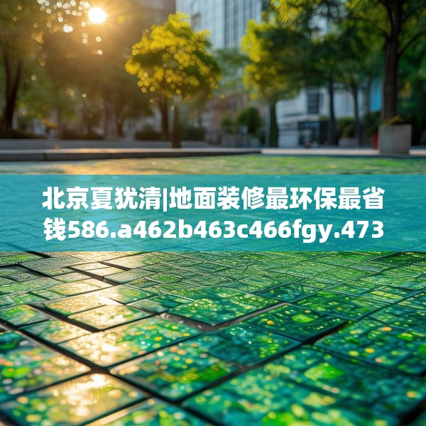 北京夏犹清|地面装修最环保最省钱586.a462b463c466fgy.473sdA