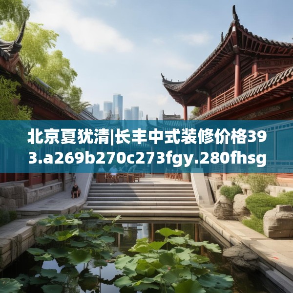 北京夏犹清|长丰中式装修价格393.a269b270c273fgy.280fhsg