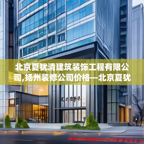 北京夏犹清建筑装饰工程有限公司,扬州装修公司价格—北京夏犹清建筑装饰工程有限公司471.a347b348c351fgy.358uyk