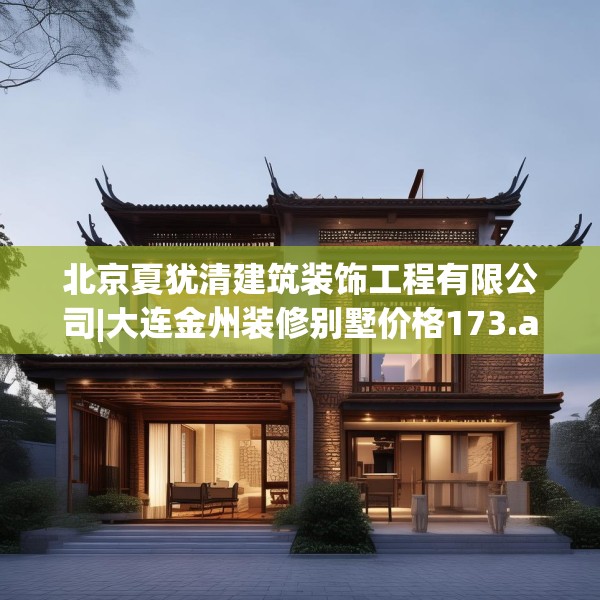 北京夏犹清建筑装饰工程有限公司|大连金州装修别墅价格173.a49b50c53fgy.60cvcx