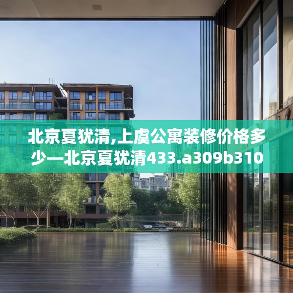 北京夏犹清,上虞公寓装修价格多少—北京夏犹清433.a309b310c313fgy.320jhhj