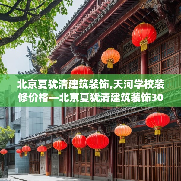 北京夏犹清建筑装饰,天河学校装修价格—北京夏犹清建筑装饰308.a184b185c188fgy.19576674