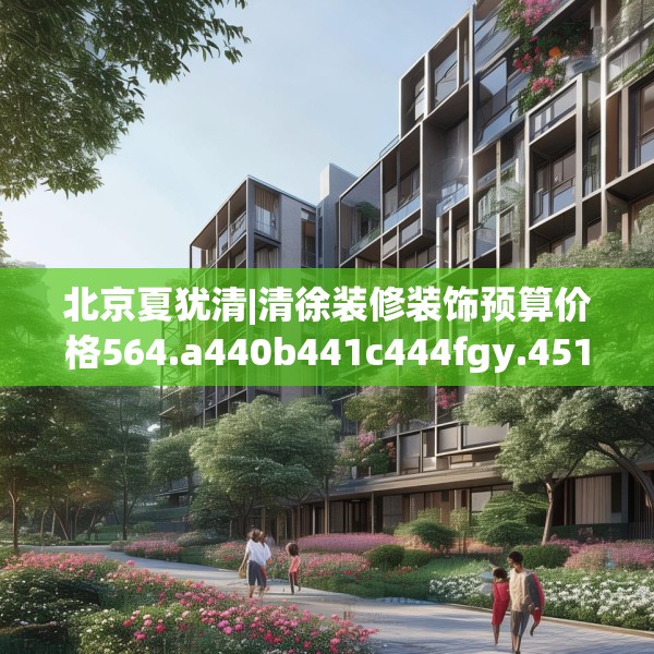北京夏犹清|清徐装修装饰预算价格564.a440b441c444fgy.451dsfds