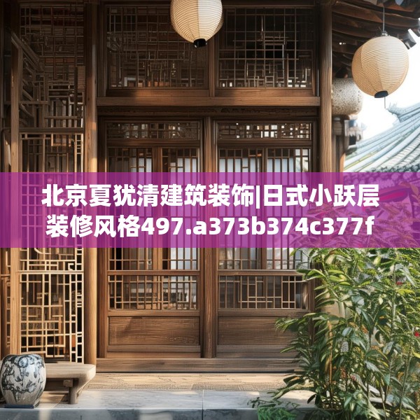 北京夏犹清建筑装饰|日式小跃层装修风格497.a373b374c377fgy.384cvcx