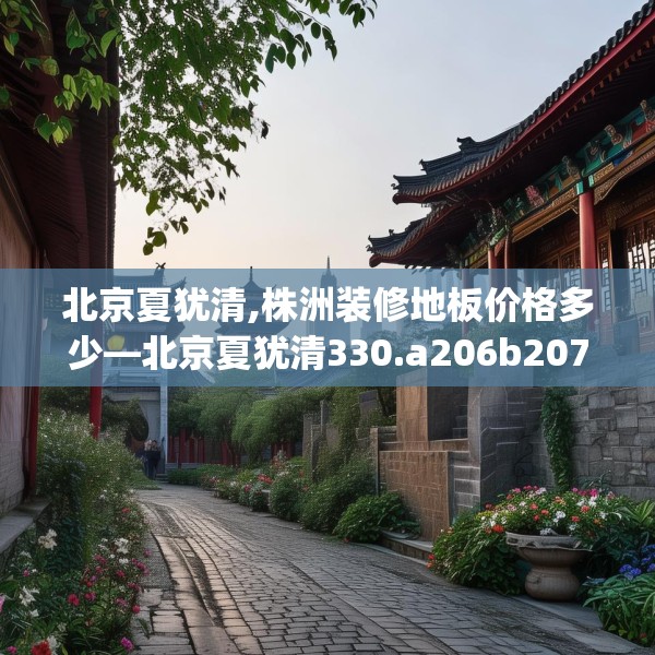 北京夏犹清,株洲装修地板价格多少—北京夏犹清330.a206b207c210fgy.217dsfds