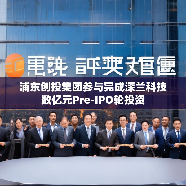 浦东创投集团参与完成深兰科技数亿元Pre-IPO轮投资