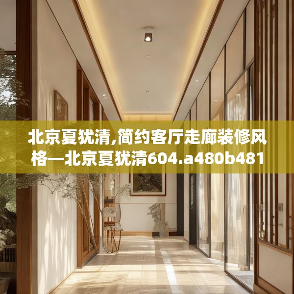 北京夏犹清,简约客厅走廊装修风格—北京夏犹清604.a480b481c484fgy.491sdA