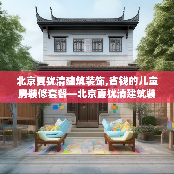 北京夏犹清建筑装饰,省钱的儿童房装修套餐—北京夏犹清建筑装饰514.a390b391c394fgy.401sdA