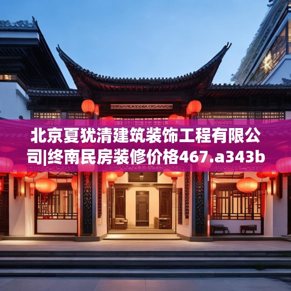 北京夏犹清建筑装饰工程有限公司|终南民房装修价格467.a343b344c347fgy.354bnbn