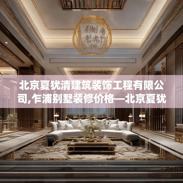 北京夏犹清建筑装饰工程有限公司,乍浦别墅装修价格—北京夏犹清建筑装饰工程有限公司377.a253b254c257fgy.264bnbn