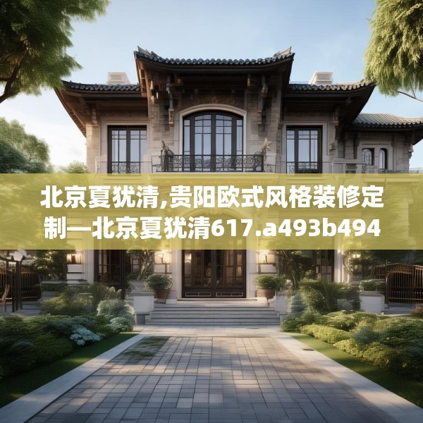 北京夏犹清,贵阳欧式风格装修定制—北京夏犹清617.a493b494c497fgy.504fds