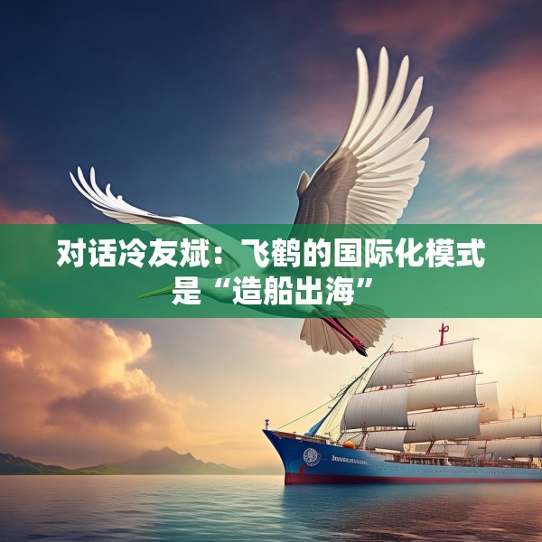对话冷友斌：飞鹤的国际化模式是“造船出海”