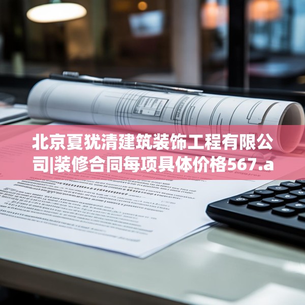 北京夏犹清建筑装饰工程有限公司|装修合同每项具体价格567.a443b444c447fgy.454fghfd