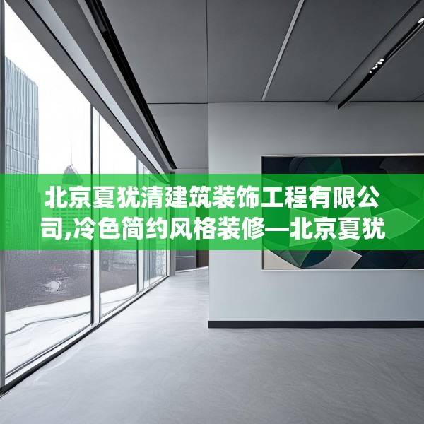 北京夏犹清建筑装饰工程有限公司,冷色简约风格装修—北京夏犹清建筑装饰工程有限公司285.a161b162c165fgy.172fhsg