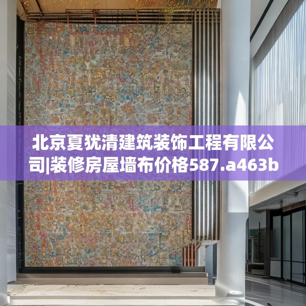 北京夏犹清建筑装饰工程有限公司|装修房屋墙布价格587.a463b464c467fgy.474cvcx
