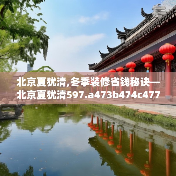 北京夏犹清,冬季装修省钱秘诀—北京夏犹清597.a473b474c477fgy.484uyk