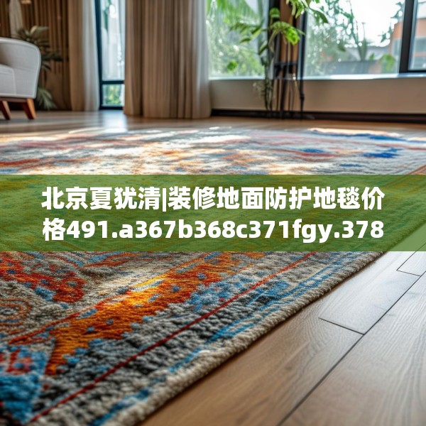 北京夏犹清|装修地面防护地毯价格491.a367b368c371fgy.378fds