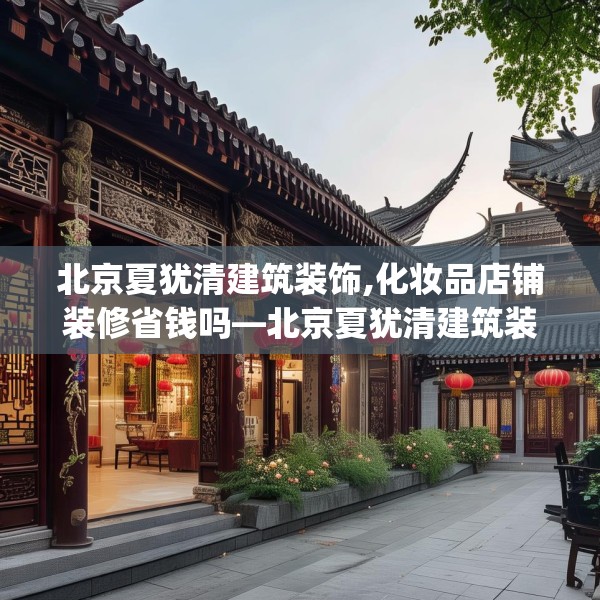 北京夏犹清建筑装饰,化妆品店铺装修省钱吗—北京夏犹清建筑装饰257.a133b134c137fgy.144fds