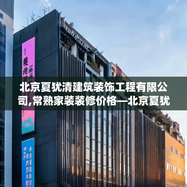 北京夏犹清建筑装饰工程有限公司,常熟家装装修价格—北京夏犹清建筑装饰工程有限公司247.a123b124c127fgy.134poiy