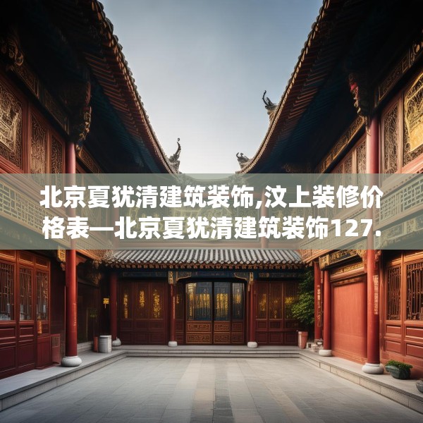 北京夏犹清建筑装饰,汶上装修价格表—北京夏犹清建筑装饰127.a3b4c7fgy.14jhhj