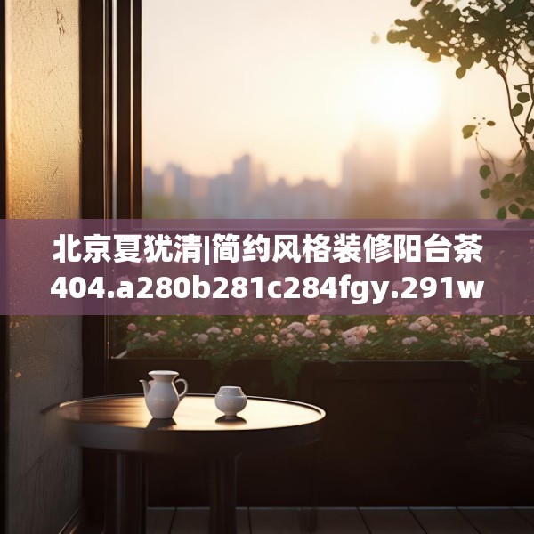 北京夏犹清|简约风格装修阳台茶404.a280b281c284fgy.291wew