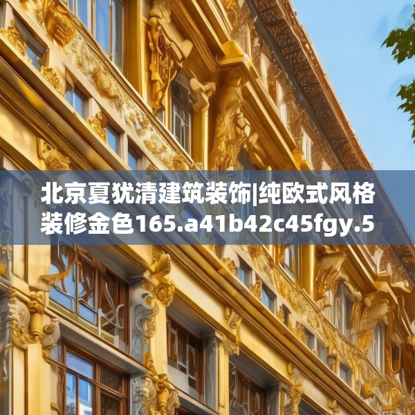 北京夏犹清建筑装饰|纯欧式风格装修金色165.a41b42c45fgy.52uyk