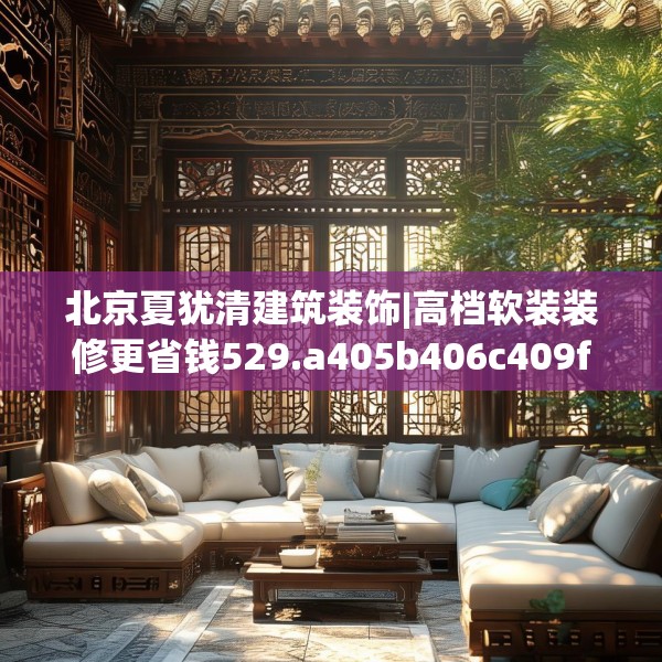 北京夏犹清建筑装饰|高档软装装修更省钱529.a405b406c409fgy.416fdsfds