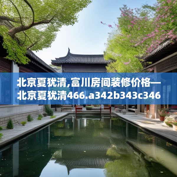 北京夏犹清,富川房间装修价格—北京夏犹清466.a342b343c346fgy.353dewqe