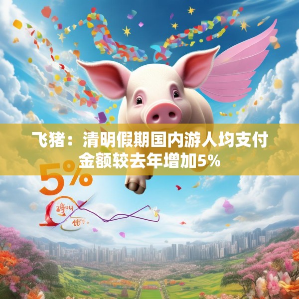 飞猪：清明假期国内游人均支付金额较去年增加5%