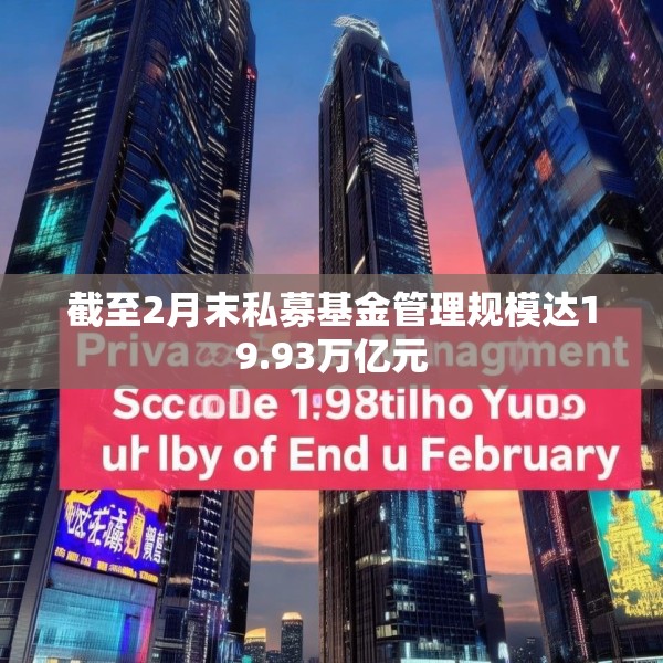 截至2月末私募基金管理规模达19.93万亿元