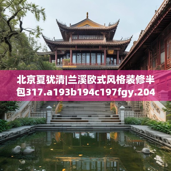 北京夏犹清|兰溪欧式风格装修半包317.a193b194c197fgy.204cvcx