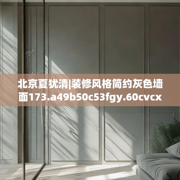 北京夏犹清|装修风格简约灰色墙面173.a49b50c53fgy.60cvcx