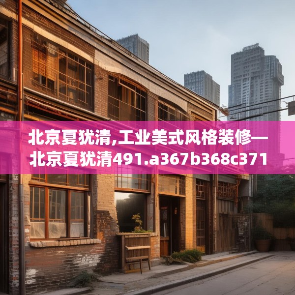 北京夏犹清,工业美式风格装修—北京夏犹清491.a367b368c371fgy.378fds