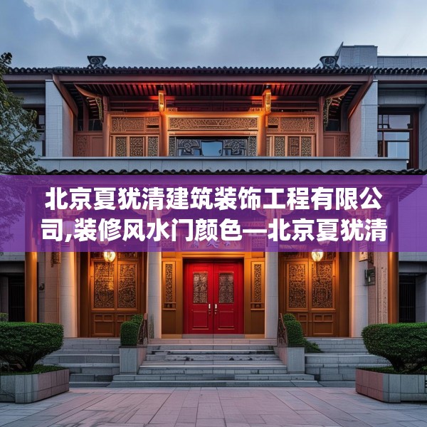 北京夏犹清建筑装饰工程有限公司,装修风水门颜色—北京夏犹清建筑装饰工程有限公司482.a358b359c362fgy.369xczxv