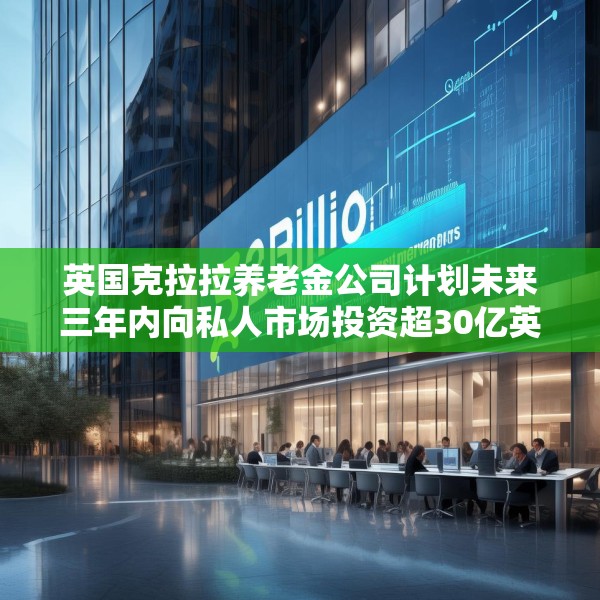 英国克拉拉养老金公司计划未来三年内向私人市场投资超30亿英镑