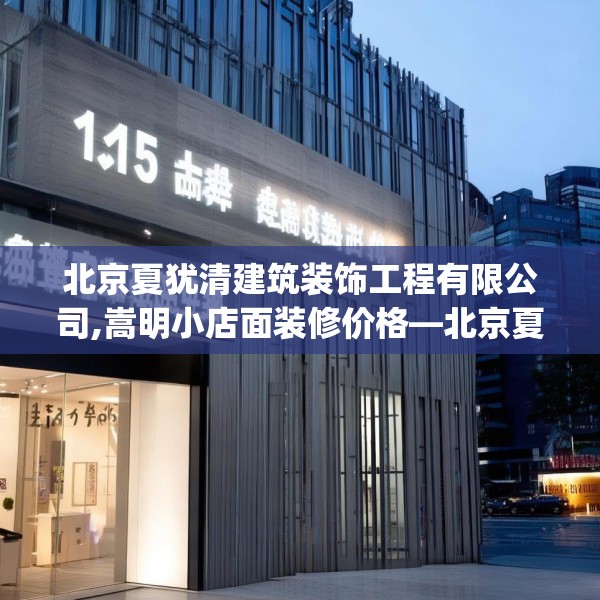 北京夏犹清建筑装饰工程有限公司,嵩明小店面装修价格—北京夏犹清建筑装饰工程有限公司615.a491b492c495fgy.502uyk