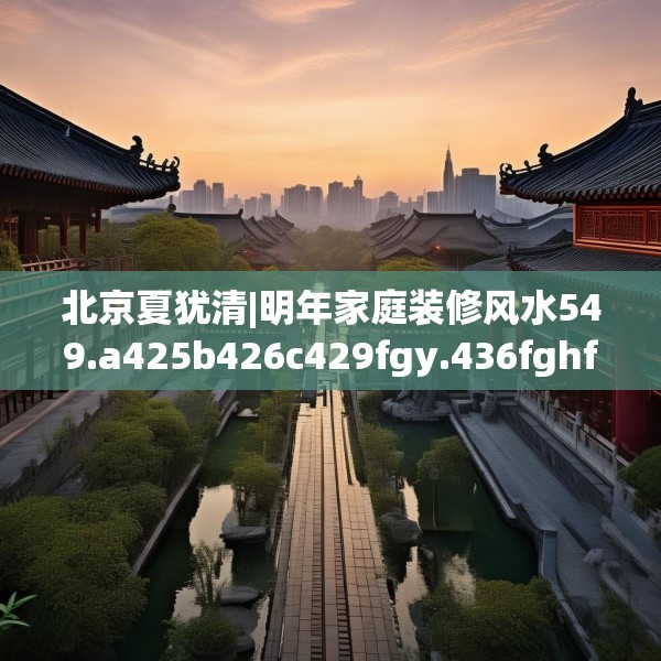 北京夏犹清|明年家庭装修风水549.a425b426c429fgy.436fghfd
