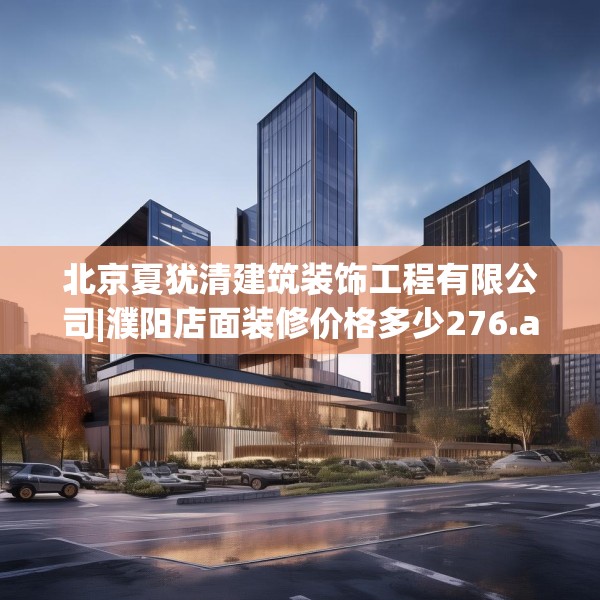北京夏犹清建筑装饰工程有限公司|濮阳店面装修价格多少276.a152b153c156fgy.163dsfds