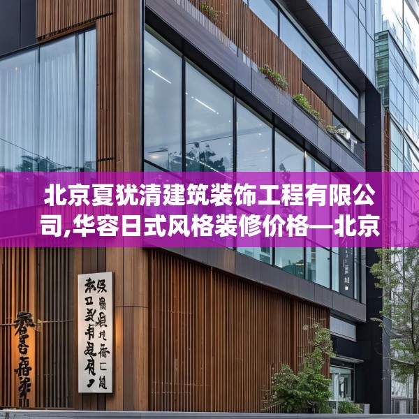 北京夏犹清建筑装饰工程有限公司,华容日式风格装修价格—北京夏犹清建筑装饰工程有限公司342.a218b219c222fgy.229nbn