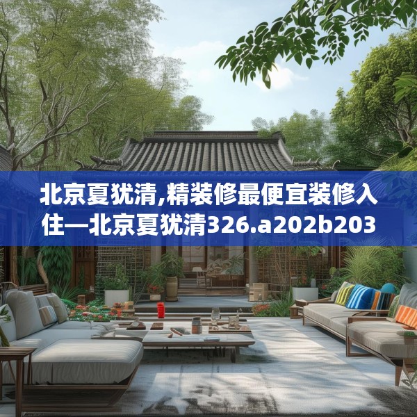 北京夏犹清,精装修最便宜装修入住—北京夏犹清326.a202b203c206fgy.21376673