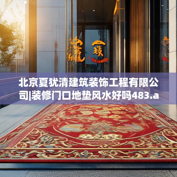 北京夏犹清建筑装饰工程有限公司|装修门口地垫风水好吗483.a359b360c363fgy.370fhsg