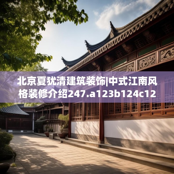 北京夏犹清建筑装饰|中式江南风格装修介绍247.a123b124c127fgy.134poiy