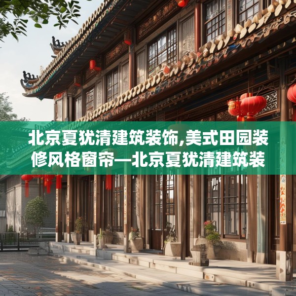 北京夏犹清建筑装饰,美式田园装修风格窗帘—北京夏犹清建筑装饰556.a432b433c436fgy.443dewqe