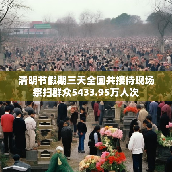 清明节假期三天全国共接待现场祭扫群众5433.95万人次