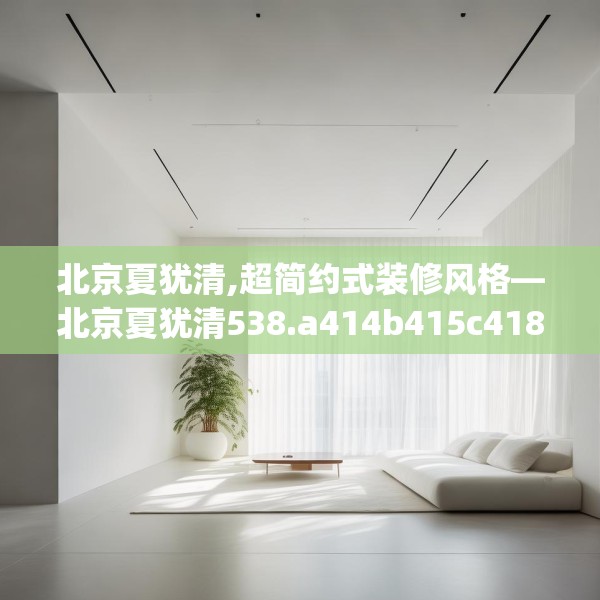 北京夏犹清,超简约式装修风格—北京夏犹清538.a414b415c418fgy.425dewqe