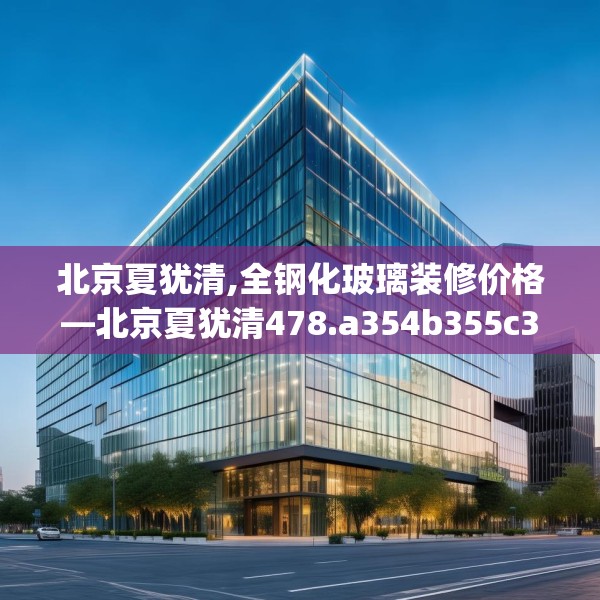 北京夏犹清,全钢化玻璃装修价格—北京夏犹清478.a354b355c358fgy.365sdA